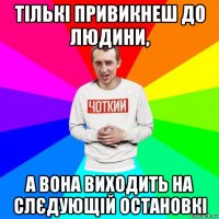 тількі привикнеш до людини, а вона виходить на слєдующій остановкі
