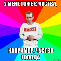 у мене тоже є чуства, напримєр, чуство голода