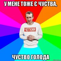 у мене тоже є чуства, чуство голода