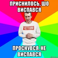приснилось, шо виспався проснувся, не виспався