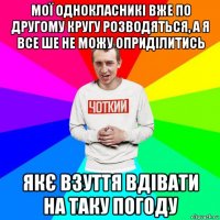 мої однокласникі вже по другому кругу розводяться, а я все ше не можу оприділитись якє взуття вдівати на таку погоду