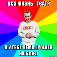вся жизнь - тєатр а у тебе нема грошей на білєт