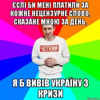 єслі би мені платили за кожне нецензурне слово, сказане мною за день, я б вивів україну з кризи