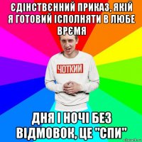 єдінствєнний приказ, якій я готовий ісполняти в любе врємя дня і ночі без відмовок, це "спи"