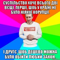 суспільство хоче всього дві вєщі. перше, шоб у країні не було ніякої корупції. і другє, шоб дешево можна було обійти любий закон.