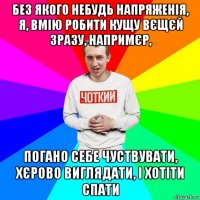 без якого небудь напряженія, я, вмію робити кущу вєщєй зразу, напримєр, погано себе чуствувати, хєрово виглядати, і хотіти спати
