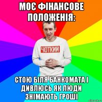 моє фінансове положенія: стою біля банкомата і дивлюсь як люди знімають гроші