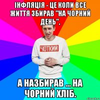 інфляція - це коли все життя збирав "на чорний день", а назбирав ... на чорний хліб.
