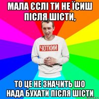 мала єслі ти не їсиш після шісти, то це не значить шо нада бухати після шісти