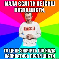 мала єслі ти не їсиш після шісти, то це не значить шо нада напиватись після шісти
