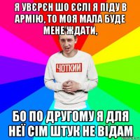 я увєрєн шо єслі я піду в армію, то моя мала буде мене ждати, бо по другому я для неї сім штук не відам