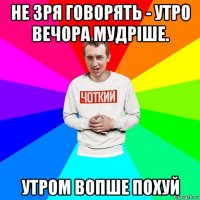 не зря говорять - утро вечора мудріше. утром вопше похуй