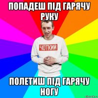 попадеш під гарячу руку полетиш під гарячу ногу