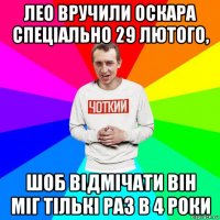 лео вручили оскара спеціально 29 лютого, шоб відмічати він міг тількі раз в 4 роки
