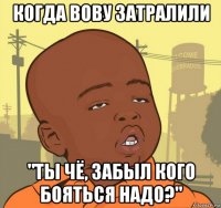 когда вову затралили "ты чё, забыл кого бояться надо?"