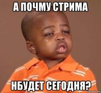 а почму стрима нбудет сегодня?