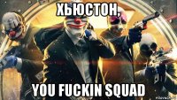 хьюстон, you fuckin squad