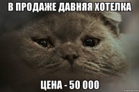 в продаже давняя хотелка цена - 50 000