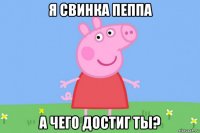 я свинка пеппа а чего достиг ты?