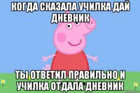 когда сказала училка дай дневник ты ответил правильно и училка отдала дневник