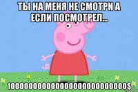 ты на меня не смотри а если посмотрел... 100000000000000000000000000$