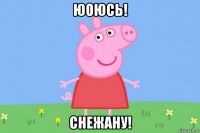 юоюсь! снежану!