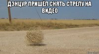 дэнцур пришёл снять стрелу на видео 