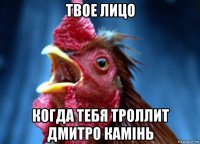 твое лицо когда тебя троллит дмитро камінь