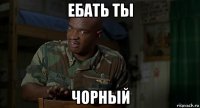 ебать ты чорный
