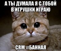 а ты думала я с тобой в игрушки играю crm #банная