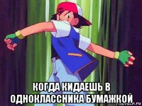  когда кидаешь в одноклассника бумажкой