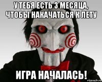 у тебя есть 3 месяца, чтобы накачаться к лету игра началась!