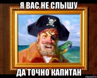 я вас не слышу да точно капитан