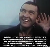  коли ти дискутуєш з інтелектуал-націоналістом, ти автоматично дискутуєш з людиною, яка знає кілька мов, об'їздила десятки країн, бачила життя безлічі народів, прочитала чимало книжок та спілкувалася з кращими представниками людства тут і за кордоном