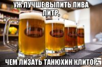 уж лучше выпить пива литр, чем лизать танюхин клитор