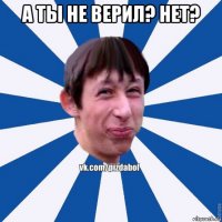 а ты не верил? нет? 