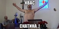 квас скатина ,!