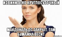 извините но круглосуточный макдональдс закрыт. там бумажка весит