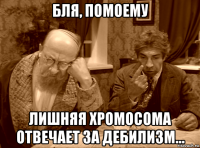 бля, помоему лишняя хромосома отвечает за дебилизм...
