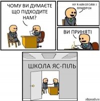 чому ви думаєте що підходите нам? ну я алкоголік і придурок ви приняті школа яс-піль