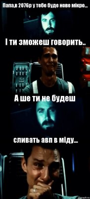 Папа,в 2076р у тебе буде нове мікро... І ти зможеш говорить.. А ше ти не будеш сливать авп в міду...