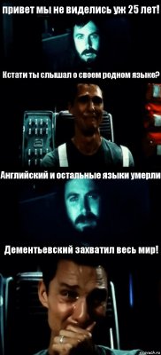 привет мы не виделись уж 25 лет! Кстати ты слышал о своем родном языке? Английский и остальные языки умерли Дементьевский захватил весь мир!