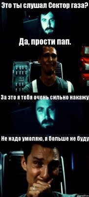 Это ты слушал Сектор газа? Да, прости пап. За это я тебя очень сильно накажу Не надо умоляю, я больше не буду