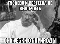 гусаева и сергеева не вылечить они уебки от природы