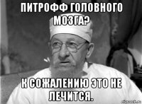 питрофф головного мозга? к сожалению это не лечится.