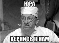 юра вернись к нам