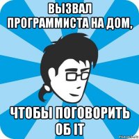 вызвал программиста на дом, чтобы поговорить об it