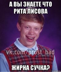 а вы знаете что рита лисова жирна сучка?