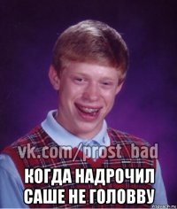  когда надрочил саше не головву