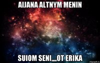 aijana altnym menin suiom seni,,,,ot erika